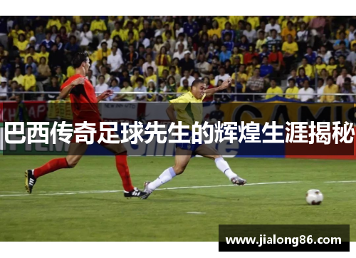 巴西传奇足球先生的辉煌生涯揭秘